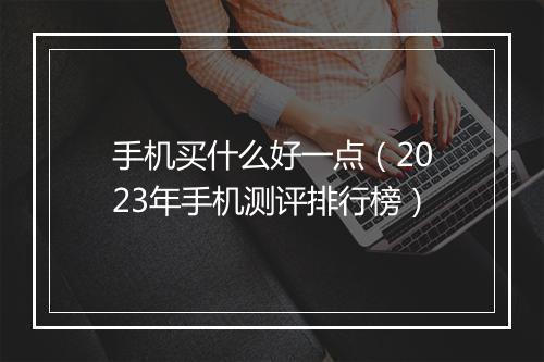 手机买什么好一点（2023年手机测评排行榜）