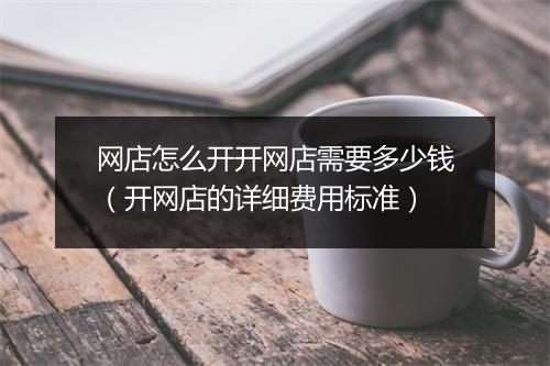 网店怎么开开网店需要多少钱（开网店的详细费用标准）