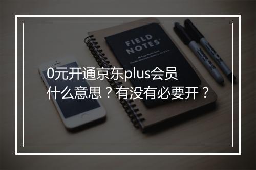 0元开通京东plus会员什么意思？有没有必要开？