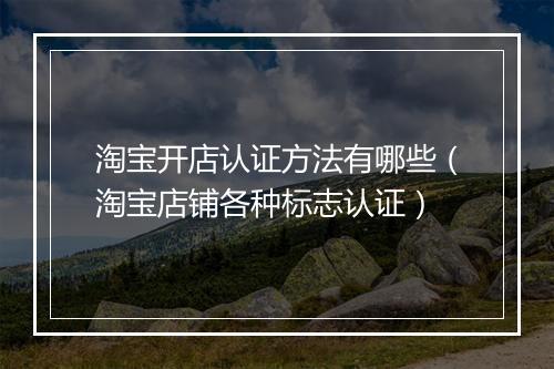 淘宝开店认证方法有哪些（淘宝店铺各种标志认证）