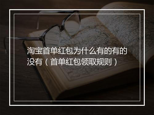 淘宝首单红包为什么有的有的没有（首单红包领取规则）