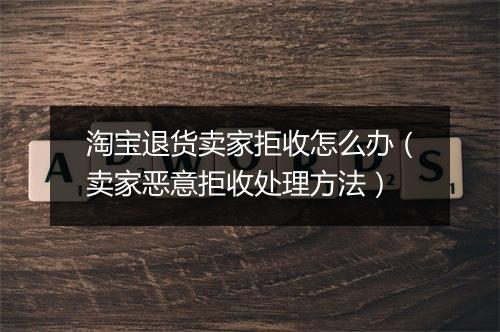 淘宝退货卖家拒收怎么办（卖家恶意拒收处理方法）