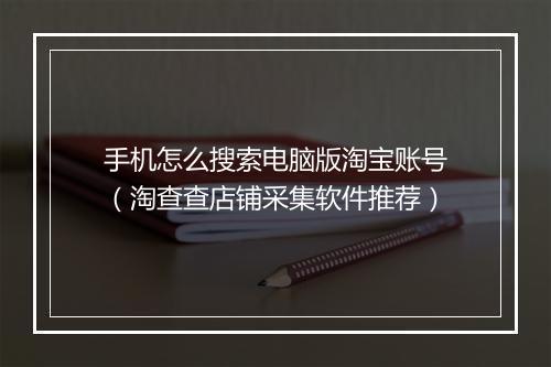 手机怎么搜索电脑版淘宝账号（淘查查店铺采集软件推荐）