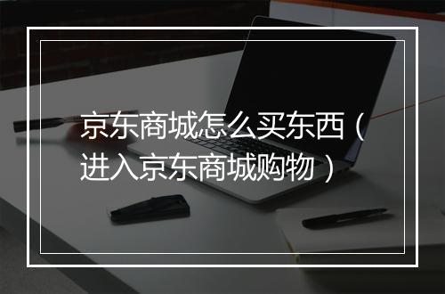 京东商城怎么买东西（进入京东商城购物）
