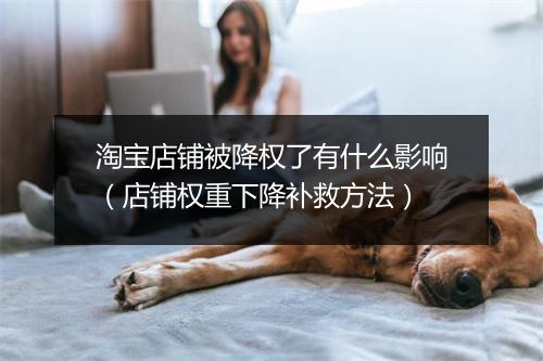 淘宝店铺被降权了有什么影响（店铺权重下降补救方法）