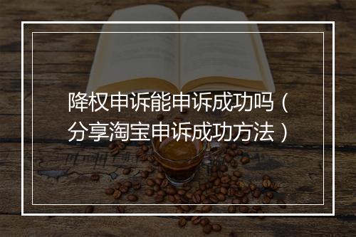 降权申诉能申诉成功吗（分享淘宝申诉成功方法）