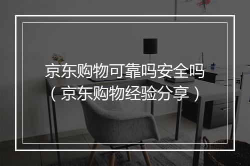 京东购物可靠吗安全吗（京东购物经验分享）