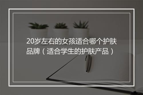 20岁左右的女孩适合哪个护肤品牌（适合学生的护肤产品）