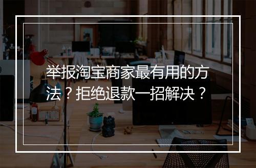 举报淘宝商家最有用的方法？拒绝退款一招解决？