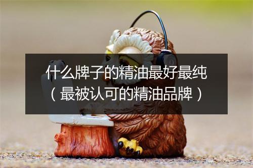 什么牌子的精油最好最纯（最被认可的精油品牌）