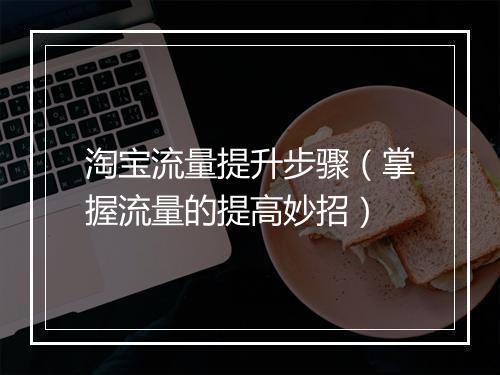 淘宝流量提升步骤（掌握流量的提高妙招）