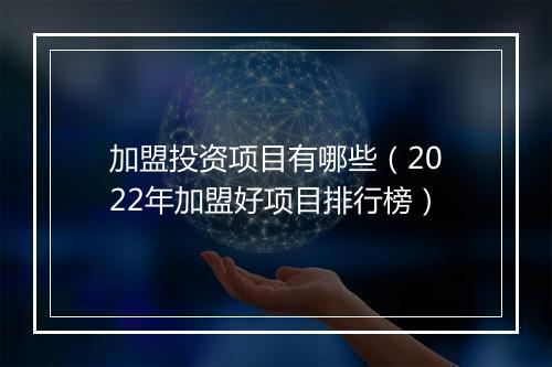 加盟投资项目有哪些（2022年加盟好项目排行榜）