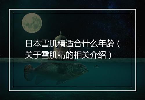 日本雪肌精适合什么年龄（关于雪肌精的相关介绍）