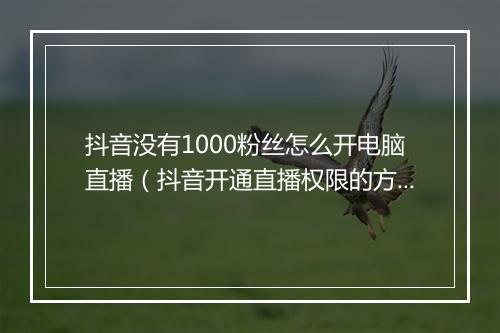 抖音没有1000粉丝怎么开电脑直播（抖音开通直播权限的方法）