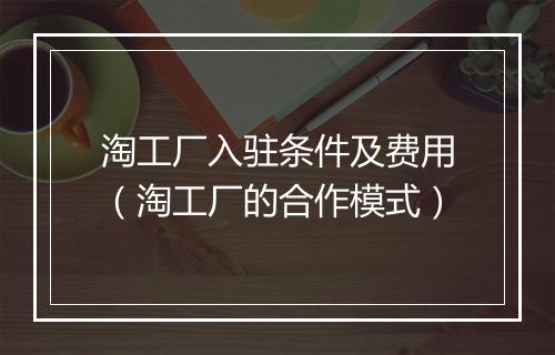 淘工厂入驻条件及费用（淘工厂的合作模式）