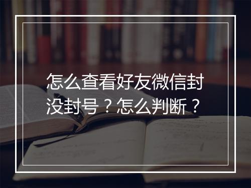 怎么查看好友微信封没封号？怎么判断？
