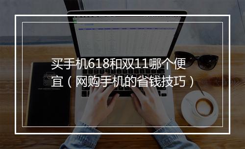买手机618和双11哪个便宜（网购手机的省钱技巧）