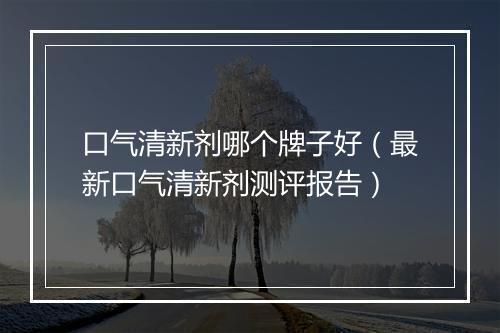 口气清新剂哪个牌子好（最新口气清新剂测评报告）