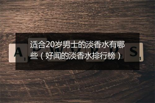 适合20岁男士的淡香水有哪些（好闻的淡香水排行榜）
