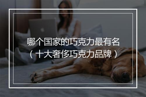 哪个国家的巧克力最有名（十大奢侈巧克力品牌）