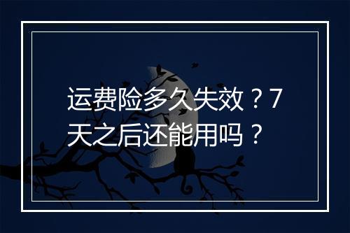 运费险多久失效？7天之后还能用吗？