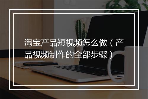 淘宝产品短视频怎么做（产品视频制作的全部步骤）