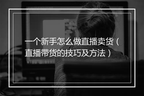 一个新手怎么做直播卖货（直播带货的技巧及方法）