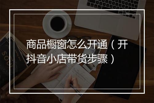 商品橱窗怎么开通（开抖音小店带货步骤）