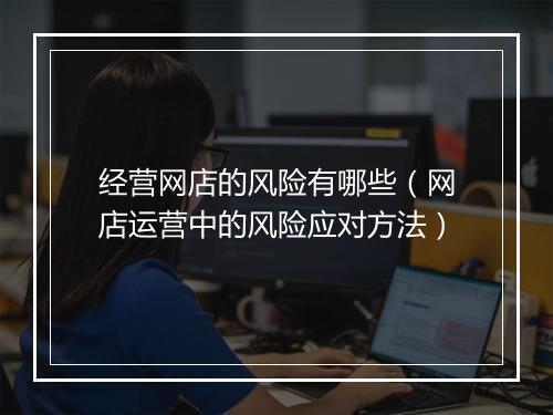 经营网店的风险有哪些（网店运营中的风险应对方法）