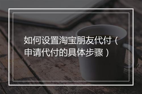 如何设置淘宝朋友代付（申请代付的具体步骤）