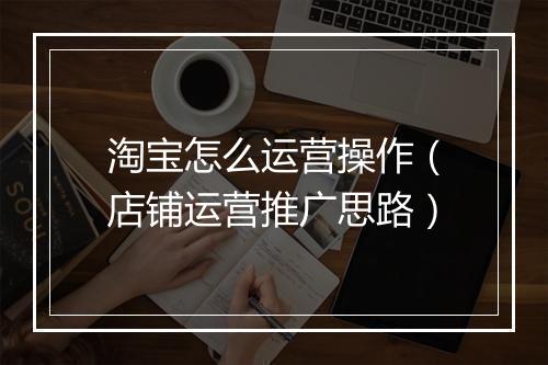 淘宝怎么运营操作（店铺运营推广思路）