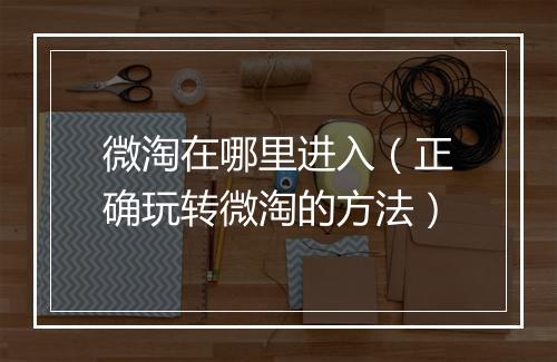 微淘在哪里进入（正确玩转微淘的方法）