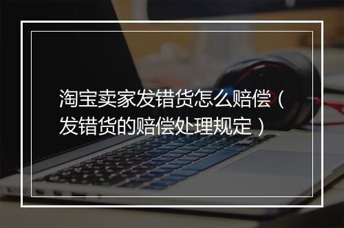 淘宝卖家发错货怎么赔偿（发错货的赔偿处理规定）