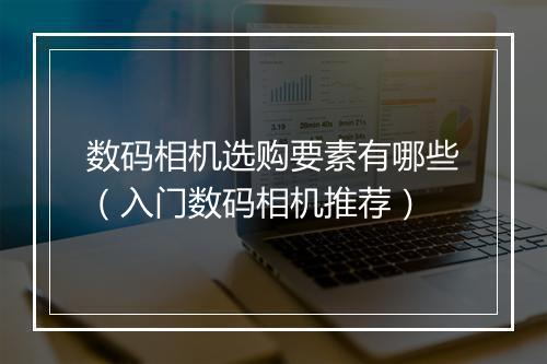 数码相机选购要素有哪些（入门数码相机推荐）