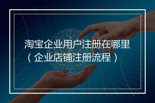 淘宝企业用户注册在哪里（企业店铺注册流程）