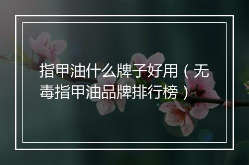 指甲油什么牌子好用（无毒指甲油品牌排行榜）