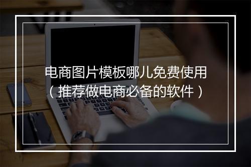 电商图片模板哪儿免费使用（推荐做电商必备的软件）