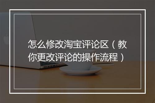 怎么修改淘宝评论区（教你更改评论的操作流程）