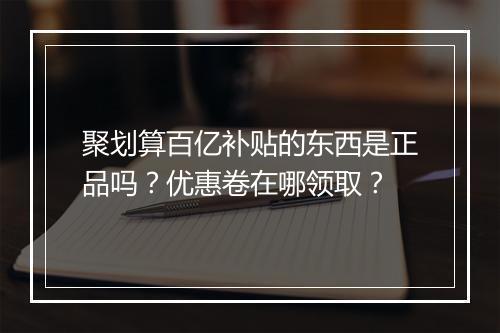 聚划算百亿补贴的东西是正品吗？优惠卷在哪领取？
