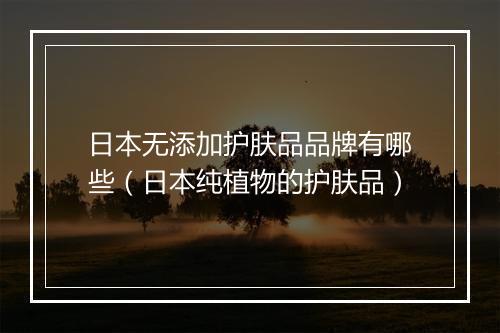 日本无添加护肤品品牌有哪些（日本纯植物的护肤品）