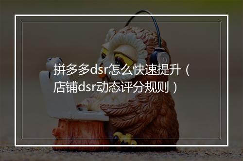 拼多多dsr怎么快速提升（店铺dsr动态评分规则）