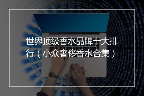 世界顶级香水品牌十大排行（小众奢侈香水合集）