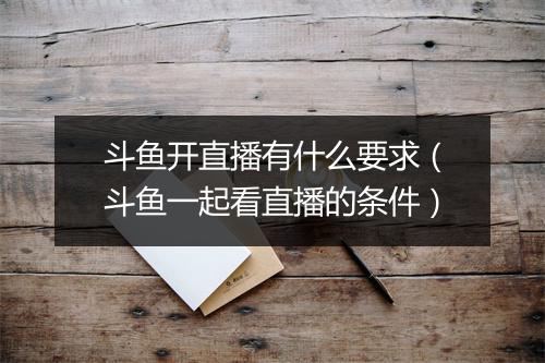 斗鱼开直播有什么要求（斗鱼一起看直播的条件）