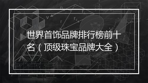 世界首饰品牌排行榜前十名（顶级珠宝品牌大全）