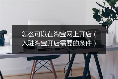 怎么可以在淘宝网上开店（入驻淘宝开店需要的条件）