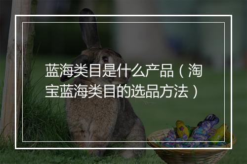 蓝海类目是什么产品（淘宝蓝海类目的选品方法）