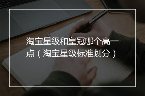 淘宝星级和皇冠哪个高一点（淘宝星级标准划分）