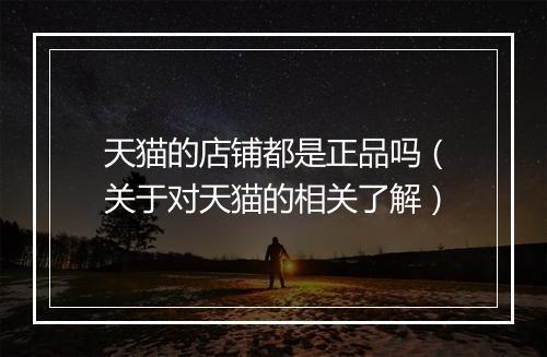 天猫的店铺都是正品吗（关于对天猫的相关了解）