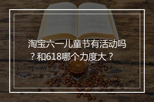 淘宝六一儿童节有活动吗？和618哪个力度大？