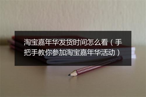 淘宝嘉年华发货时间怎么看（手把手教你参加淘宝嘉年华活动）